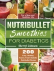 Nutribullet Smoothies For Diabetics : 200 Easy, Healthy, Fast & Fresh Diabetic Nutribullet Recipe for a New and Healthier Life - Book