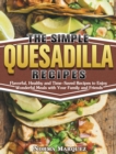 The Simple Quesadilla Recipes : Flavorful, Healthy and Time-Saved Recipes to Enjoy Wonderful Meals with Your Family and Friends - Book