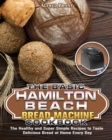 The Basic Hamilton Beach Bread Machine Cookbook : The Healthy and Super Simple Recipes to Taste Delicious Bread at Home Every Day - Book