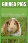 Guinea Pigs : The Essential Guide to Ownership, Care, and Training for Beginners - Book
