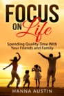 Focus On Life - Spending Quality Time With Your Friends and Family : Surprising Facts, A Wide Range of Activities You Can Do, Learn How To Find Brilliant Ways To Connect and Spend Precious Time. - Book