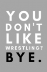 You Don't Like Wrestling? Bye. : Funny College Wrestling Gift Idea For Coach Training Tournament Scouting - Book