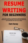 Resume Writing for Beginners : Learn How to Write a Professional, Winning Resume to Impress the Hiring Manager and Land the Job Interview, and Eventually, the Job You are After - Book
