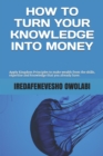 How To Turn Your Knowledge Into Money : Apply Kingdom Principles to make wealth from the skills, expertise and knowledge that you already have. - Book