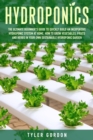 Hydroponics : The Ultimate Beginner's Guide to Quickly Build an Inexpensive Hydroponic System at Home. How to Grow Vegetables, Fruits and Herbs in Your Own Sustainable Hydroponic Garden - Book