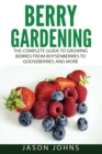 Berry Gardening : The Complete Guide to Berry Gardening from Boysenberries to Gooseberries and More - Book