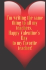 I'm writing the same thing to all my teachers. Happy Valentine's Day to my favorite teacher! : 110 Pages, Size 6x9 Write in your Idea and Thoughts, a Gift with Funny Quote for Teacher and high scool t - Book