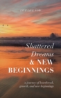 Shattered Dreams, New Beginnings : A Journey of Heartbreak, Growth, and New Beginnings: Live Life Now with Purpose - Book
