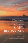 Shattered Dreams, New Beginnings : A Journey of Heartbreak, Growth, and New Beginnings: Live Life Now with Purpose - eBook