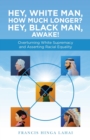 Hey, White Man, How Much Longer? Hey, Black Man, Awake! : Overturning White Supremacy and Asserting Racial Equality - Book