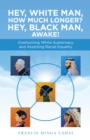 Hey, White Man, How Much Longer? Hey, Black Man, Awake! : Overturning White Supremacy and Asserting Racial Equality - eBook