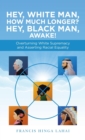 Hey, White Man, How Much Longer? Hey, Black Man, Awake! : Overturning White Supremacy and Asserting Racial Equality - Book