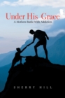 Under His Grace : A Mothers Battle with Addiction - Book