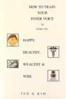 How to Train Your Inner Voice : To Make You Happy, Healthy, Wealthy & Wise - Book