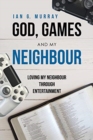 God, Games and My Neighbour : Loving My Neighbour Through Entertainment - Book