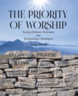 The Priority of Worship : Turning Ordinary Christians into Extraordinary Worshipers - eBook