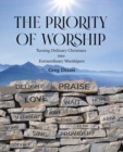 The Priority of Worship : Turning Ordinary Christians into Extraordinary Worshipers - Book