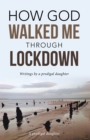 How God Walked Me Through Lockdown : Writings by a Prodigal Daughter - eBook