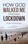 How God Walked Me Through Lockdown : Writings by a Prodigal Daughter - Book