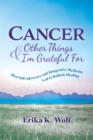 Cancer and Other Things I'm Grateful For : How Self-Advocacy and Integrative Medicine Led to Holistic Healing - Book