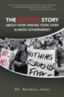 The Untold Story About How Unions Took over Illinois Government : Who Is Actually Running Illinois Government? It's Not the Administration. It's Not the Department Heads. It's the Public Employee Unio - Book