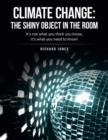 Climate Change : the Shiny Object in the Room: It's Not What You Think You Know, It's What You Need to Know! - Book