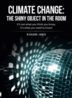 Climate Change : the Shiny Object in the Room: It's Not What You Think You Know, It's What You Need to Know! - Book