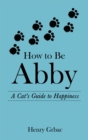 How to Be Abby : A Cat's Guide to Happiness - eBook