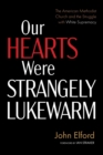 Our Hearts Were Strangely Lukewarm : The American Methodist Church and the Struggle with White Supremacy - Book