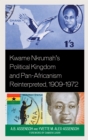 Kwame Nkrumah's Political Kingdom and Pan-Africanism Reinterpreted, 1909-1972 - Book