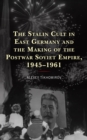 The Stalin Cult in East Germany and the Making of the Postwar Soviet Empire, 1945-1961 - Book
