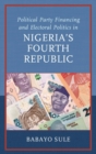 Political Party Financing and Electoral Politics in Nigeria’s Fourth Republic - Book
