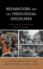 Reparations and the Theological Disciplines : Prophetic Voices for Remembrance, Reckoning, and Repair - Book