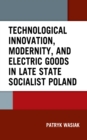 Technological Innovation, Modernity, and Electric Goods in Late State Socialist Poland - Book