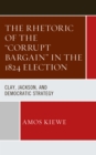 The Rhetoric of the "Corrupt Bargain" in the 1824 Election : Clay, Jackson, and Democratic Strategy - Book