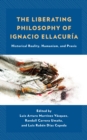 The Liberating Philosophy of Ignacio Ellacuria : Historical Reality, Humanism, and Praxis - Book