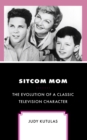 Sitcom Mom : The Evolution of a Classic Television Character - Book