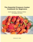 The Essential Pressure Cooker Cookbook for Beginners : Quick And Easy Delicious Dishes To Prepare At Home - Book
