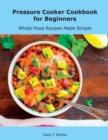 Pressure Cooker Cookbook for Beginners : Whole-Food Recipes Made Simple - Book