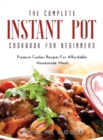 The Complete Instant Pot Cookbook For Beginners : Pressure Cooker Recipes For Affordable Homemade Meals - Book