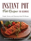 Instant Pot Fish Recipes for Beginners : Simple, Yummy and Cleansing Instant Pot Recipes - Book