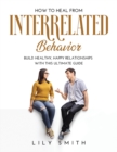 How to Heal from Interrelated Behavior : Build healthy, happy relationships with this ultimate guide - Book