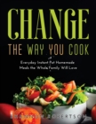 Change the Way You Cook : Everyday Instant Pot Homemade Meals the Whole Family Will Love - Book