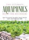 The Ultimate Aquaponics Book for Beginners : How to maintain and grow various organic fruits, vegetables and herbs - Book