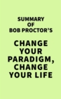 Summary of Bob Proctor's Change Your Paradigm, Change Your Life - eBook