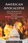 American Apocalypse : Some Thoughts on the Rise of Fascism and the Betrayal of Democracy 1971-2020 - eBook