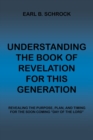 Understanding the Book of Revelation for This Generation : Revealing the Purpose, Plan, and Timing for the Soon Coming "Day of the Lord" - Book