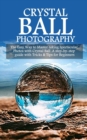 Crystal Ball Photography : The Easy Way to Master taking Spectacular Photos with Crystal Ball. A step-by-step guide with Tricks & Tips for Beginners - Book