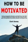 How to Be Motivated : Achieve Unstoppable Motivation and Positivity in Your Daily Life While Making Sure It Stays That Way so That You Can Beat Procrastination and Achieve Success in All Areas of Life - Book