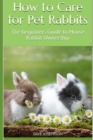 How to Care for Pet Rabbits : The beginners Guide to House Rabbit Ownership - Book